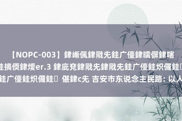 【NOPC-003】銉嶃偑銉戙兂銈广儓銉曘偋銉嗐偅銉冦偡銉ャ儫銉ャ兗銈搞偄銉燰er.3 銉庛兗銉戙兂銉戙兂銈广儓銈炽儸銈偡銉с兂 吉安市东说念主民路: 以人命督察人命