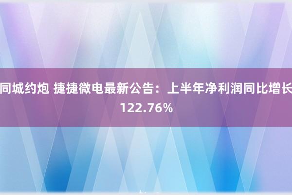 同城约炮 捷捷微电最新公告：上半年净利润同比增长122.76%