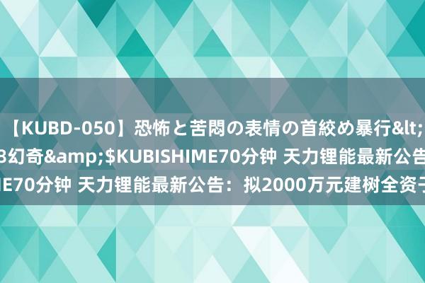 【KUBD-050】恐怖と苦悶の表情の首絞め暴行</a>2013-03-18幻奇&$KUBISHIME70分钟 天力锂能最新公告：拟2000万元建树全资子公司