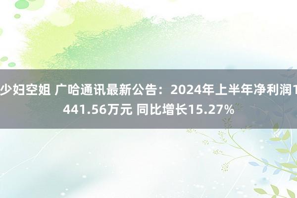 少妇空姐 广哈通讯最新公告：2024年上半年净利润1441.56万元 同比增长15.27%