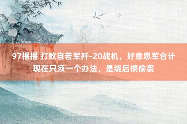 97播播 打败自若军歼-20战机，好意思军合计现在只须一个办法，是绕后搞偷袭