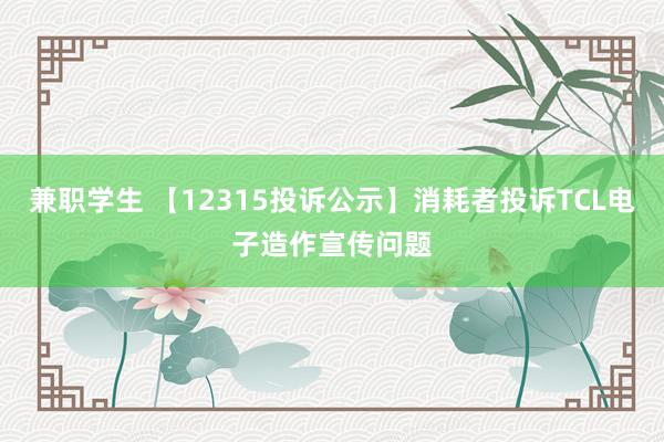 兼职学生 【12315投诉公示】消耗者投诉TCL电子造作宣传问题