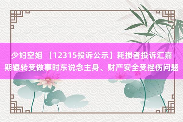 少妇空姐 【12315投诉公示】耗损者投诉汇嘉期辗转受做事时东说念主身、财产安全受挫伤问题