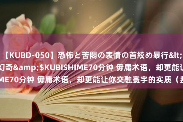 【KUBD-050】恐怖と苦悶の表情の首絞め暴行</a>2013-03-18幻奇&$KUBISHIME70分钟 毋庸术语，却更能让你交融寰宇的实质（费曼）