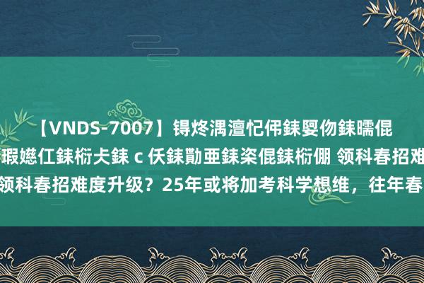 【VNDS-7007】锝炵湡澶忋伄銇娿伆銇曘倱锝?鐔熷コ銇犮仯銇﹁倢瑕嬨仜銇椼仧銇ｃ仸銇勩亜銇栥倱銇椼倗 领科春招难度升级？25年或将加考科学想维，往年春招难度如何样？