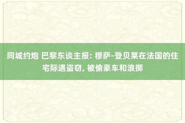 同城约炮 巴黎东谈主报: 穆萨-登贝莱在法国的住宅际遇盗窃, 被偷豪车和浪掷