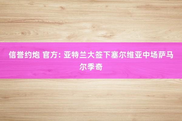 信誉约炮 官方: 亚特兰大签下塞尔维亚中场萨马尔季奇