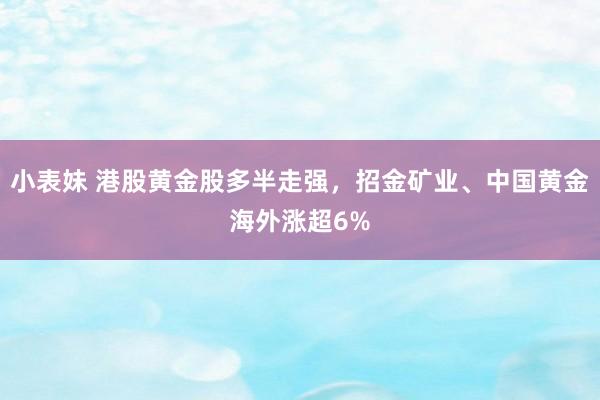 小表妹 港股黄金股多半走强，招金矿业、中国黄金海外涨超6%