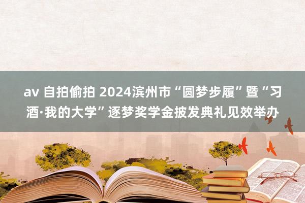 av 自拍偷拍 2024滨州市“圆梦步履”暨“习酒·我的大学”逐梦奖学金披发典礼见效举办