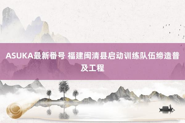 ASUKA最新番号 福建闽清县启动训练队伍缔造普及工程