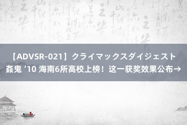 【ADVSR-021】クライマックスダイジェスト 姦鬼 ’10 海南6所高校上榜！这一获奖效果公布→