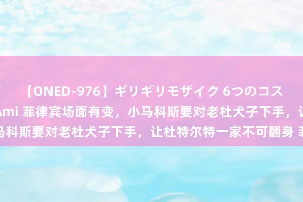 【ONED-976】ギリギリモザイク 6つのコスチュームでパコパコ！ Ami 菲律宾场面有变，小马科斯要对老杜犬子下手，让杜特尔特一家不可翻身 菲