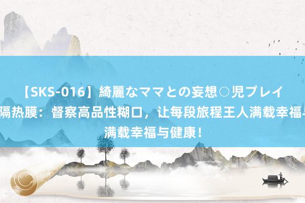 【SKS-016】綺麗なママとの妄想○児プレイ HERZI隔热膜：督察高品性糊口，让每段旅程王人满载幸福与健康！