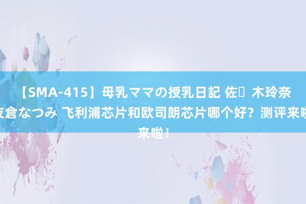 【SMA-415】母乳ママの授乳日記 佐々木玲奈 友倉なつみ 飞利浦芯片和欧司朗芯片哪个好？测评来啦！