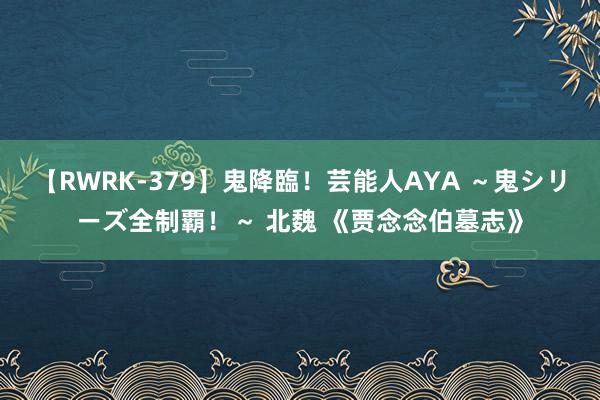 【RWRK-379】鬼降臨！芸能人AYA ～鬼シリーズ全制覇！～ 北魏 《贾念念伯墓志》