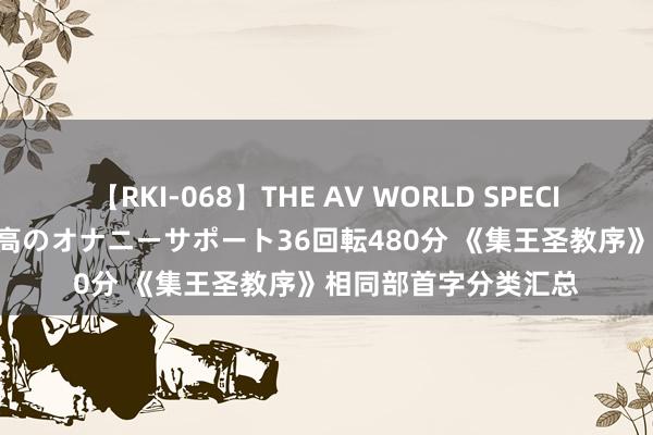 【RKI-068】THE AV WORLD SPECIAL あなただけに 最高のオナニーサポート36回転480分 《集王圣教序》相同部首字分类汇总