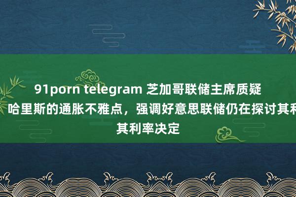 91porn telegram 芝加哥联储主席质疑特朗普、哈里斯的通胀不雅点，强调好意思联储仍在探讨其利率决定