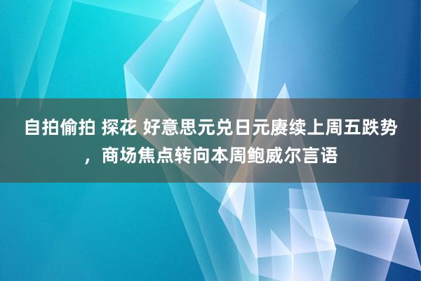 自拍偷拍 探花 好意思元兑日元赓续上周五跌势，商场焦点转向本周鲍威尔言语