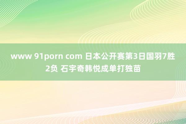 www 91porn com 日本公开赛第3日国羽7胜2负 石宇奇韩悦成单打独苗