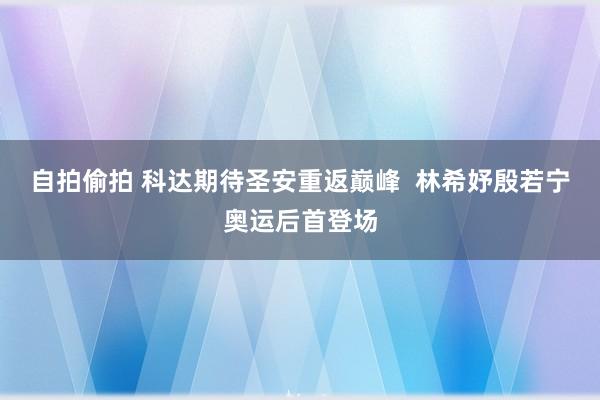 自拍偷拍 科达期待圣安重返巅峰  林希妤殷若宁奥运后首登场