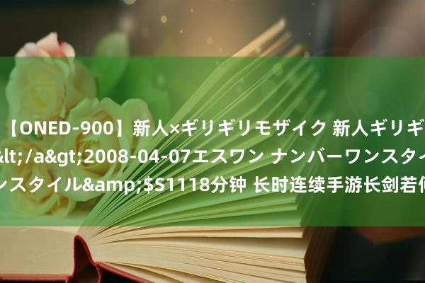 【ONED-900】新人×ギリギリモザイク 新人ギリギリモザイク Ami</a>2008-04-07エスワン ナンバーワンスタイル&$S1118分钟 长时连续手游长剑若何连招-长剑连招手段教诲