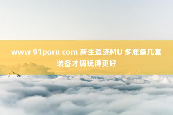 www 91porn com 新生遗迹MU 多准备几套装备才调玩得更好