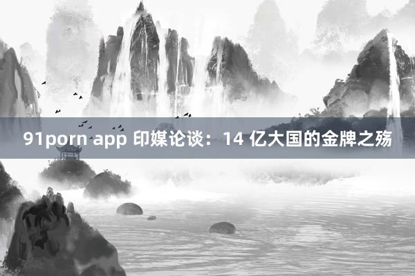 91porn app 印媒论谈：14 亿大国的金牌之殇