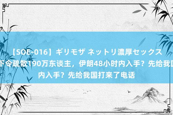 【SOE-016】ギリモザ ネットリ濃厚セックス Ami 转头以下令疏散190万东谈主，伊朗48小时内入手？先给我国打来了电话