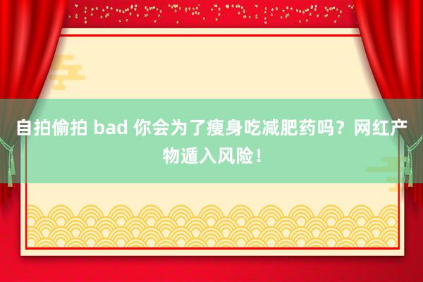 自拍偷拍 bad 你会为了瘦身吃减肥药吗？网红产物遁入风险！