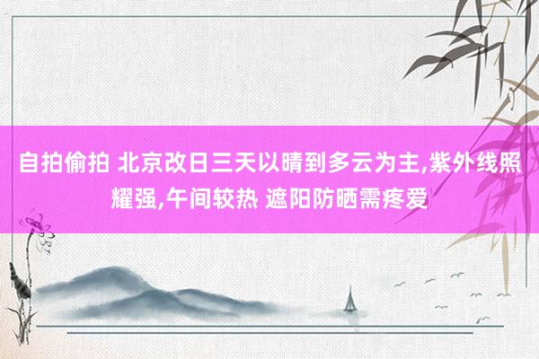 自拍偷拍 北京改日三天以晴到多云为主,紫外线照耀强,午间较热 遮阳防晒需疼爱