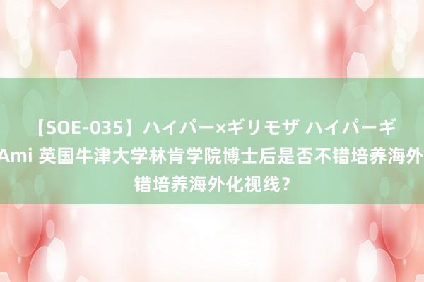 【SOE-035】ハイパー×ギリモザ ハイパーギリモザ Ami 英国牛津大学林肯学院博士后是否不错培养海外化视线？