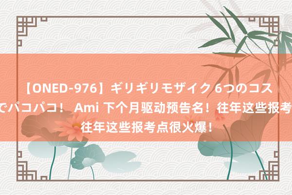 【ONED-976】ギリギリモザイク 6つのコスチュームでパコパコ！ Ami 下个月驱动预告名！往年这些报考点很火爆！