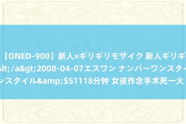 【ONED-900】新人×ギリギリモザイク 新人ギリギリモザイク Ami</a>2008-04-07エスワン ナンバーワンスタイル&$S1118分钟 女孩作念手术死一火 家长称术前被默示送红包