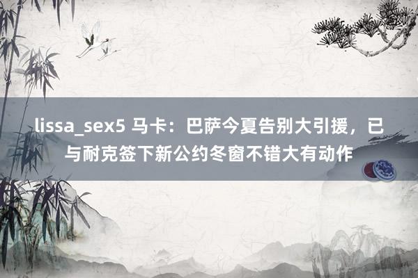 lissa_sex5 马卡：巴萨今夏告别大引援，已与耐克签下新公约冬窗不错大有动作