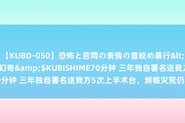 【KUBD-050】恐怖と苦悶の表情の首絞め暴行</a>2013-03-18幻奇&$KUBISHIME70分钟 三年独自署名送我方5次上手术台，濒临灾荒仍心胸阳光！