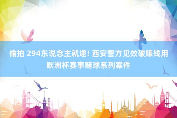 偷拍 294东说念主就逮! 西安警方见效破赚钱用欧洲杯赛事赌球系列案件