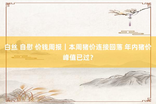 白丝 自慰 价钱周报｜本周猪价连接回落 年内猪价峰值已过？