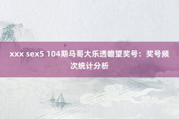 xxx sex5 104期马哥大乐透瞻望奖号：奖号频次统计分析