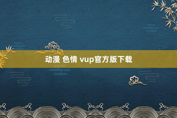 动漫 色情 vup官方版下载