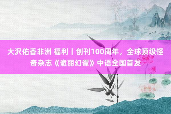 大沢佑香非洲 福利丨创刊100周年，全球顶级怪奇杂志《诡丽幻谭》中语全国首发