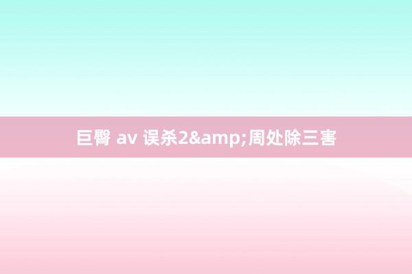 巨臀 av 误杀2&周处除三害