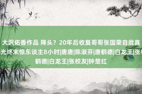 大沢佑香作品 降头？20年后收复哥哥张国荣自戕真相，天眼曝光终末惊东谈主8小时|唐唐|陈淑芬|唐鹤德|白龙王|张校友|钟楚红