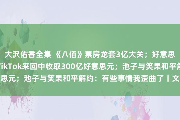 大沢佑香全集 《八佰》票房龙套3亿大关；好意思媒爆料：特朗普欲从TikTok来回中收取300亿好意思元；池子与笑果和平解约：有些事情我歪曲了丨文娱周报