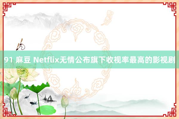 91 麻豆 Netflix无情公布旗下收视率最高的影视剧