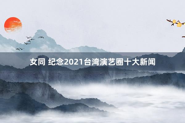 女同 纪念2021台湾演艺圈十大新闻