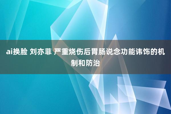 ai换脸 刘亦菲 严重烧伤后胃肠说念功能讳饰的机制和防治