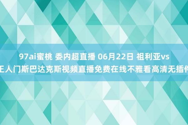 97ai蜜桃 委内超直播 06月22日 祖利亚vs王人门斯巴达克斯视频直播免费在线不雅看高清无插件