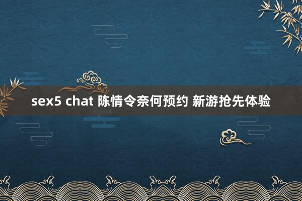 sex5 chat 陈情令奈何预约 新游抢先体验