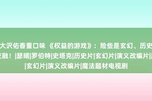 大沢佑香重口味 《权益的游戏》：险些是玄幻、历史和爱情的完整交融！|瑟曦|罗伯特|史塔克|历史片|玄幻片|演义改编片|魔法题材电视剧