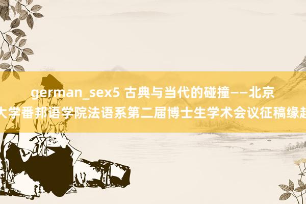 german_sex5 古典与当代的碰撞——北京大学番邦语学院法语系第二届博士生学术会议征稿缘起